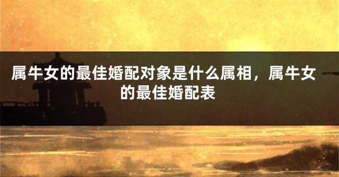 属牛女的最佳婚配对象是什么属相，属牛女的最佳婚配表
