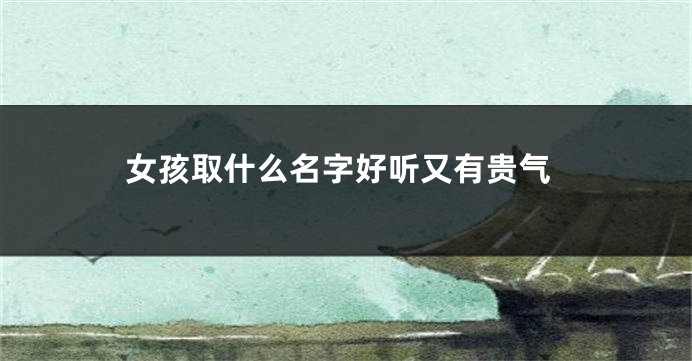 女孩取什么名字好听又有贵气