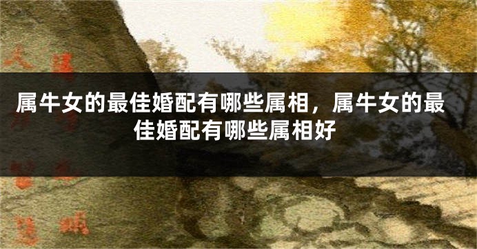 属牛女的最佳婚配有哪些属相，属牛女的最佳婚配有哪些属相好
