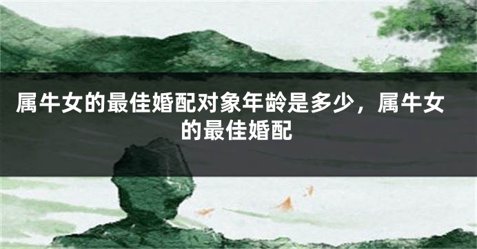 属牛女的最佳婚配对象年龄是多少，属牛女的最佳婚配