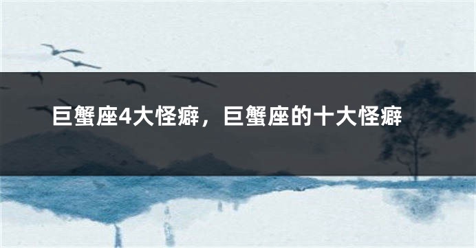 巨蟹座4大怪癖，巨蟹座的十大怪癖