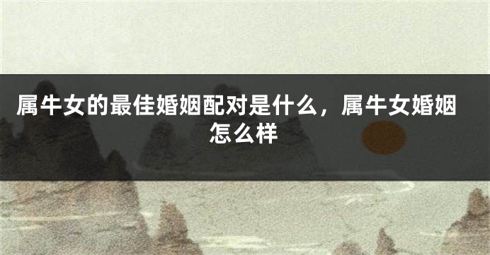 属牛女的最佳婚姻配对是什么，属牛女婚姻怎么样