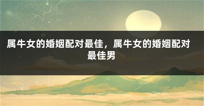 属牛女的婚姻配对最佳，属牛女的婚姻配对最佳男