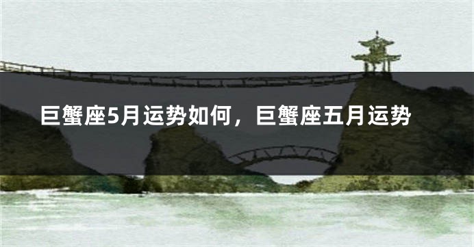巨蟹座5月运势如何，巨蟹座五月运势