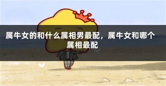 属牛女的和什么属相男最配，属牛女和哪个属相最配