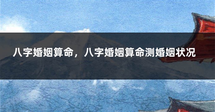 八字婚姻算命，八字婚姻算命测婚姻状况