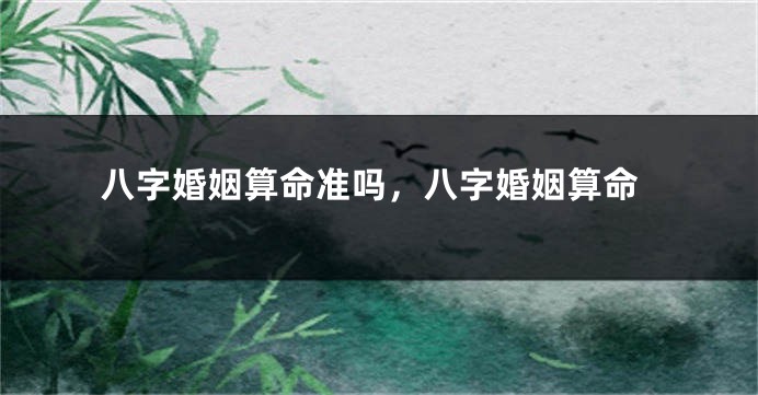 八字婚姻算命准吗，八字婚姻算命