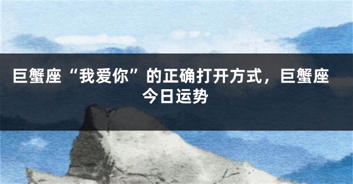 巨蟹座“我爱你”的正确打开方式，巨蟹座今日运势