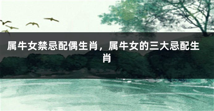 属牛女禁忌配偶生肖，属牛女的三大忌配生肖