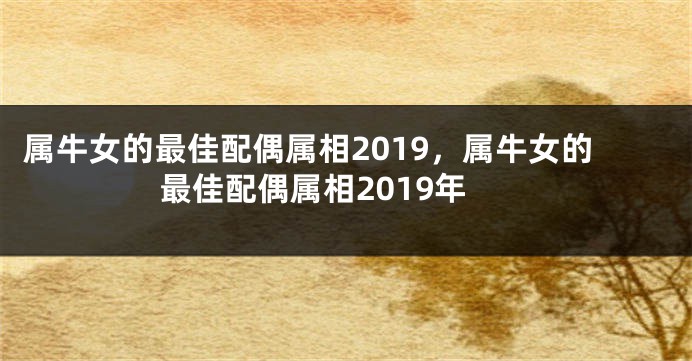属牛女的最佳配偶属相2019，属牛女的最佳配偶属相2019年
