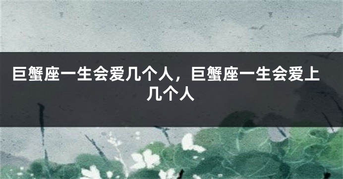 巨蟹座一生会爱几个人，巨蟹座一生会爱上几个人