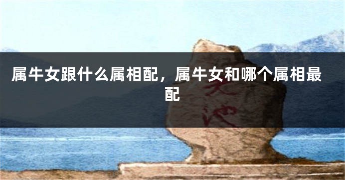 属牛女跟什么属相配，属牛女和哪个属相最配