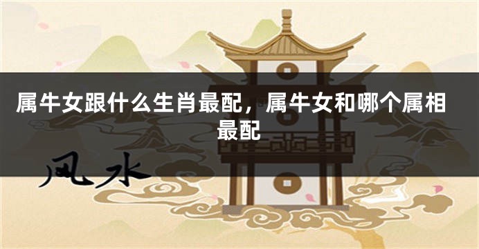 属牛女跟什么生肖最配，属牛女和哪个属相最配