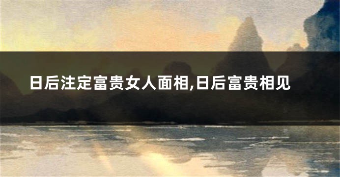 日后注定富贵女人面相,日后富贵相见