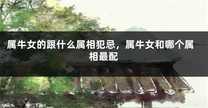 属牛女的跟什么属相犯忌，属牛女和哪个属相最配