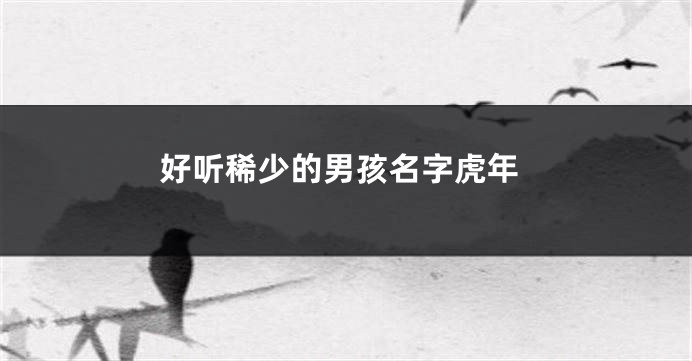 好听稀少的男孩名字虎年