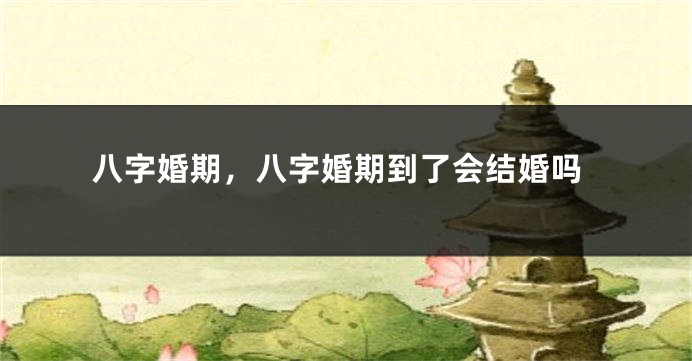 八字婚期，八字婚期到了会结婚吗