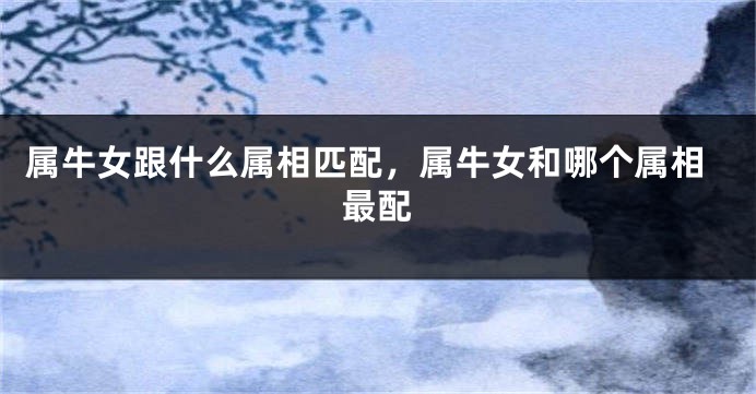 属牛女跟什么属相匹配，属牛女和哪个属相最配