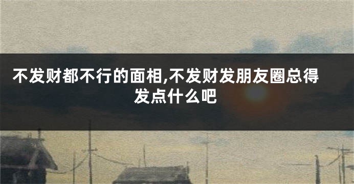 不发财都不行的面相,不发财发朋友圈总得发点什么吧