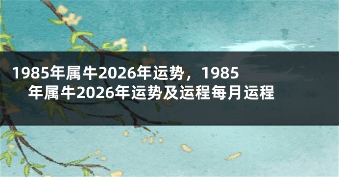1985年属牛2026年运势，1985年属牛2026年运势及运程每月运程