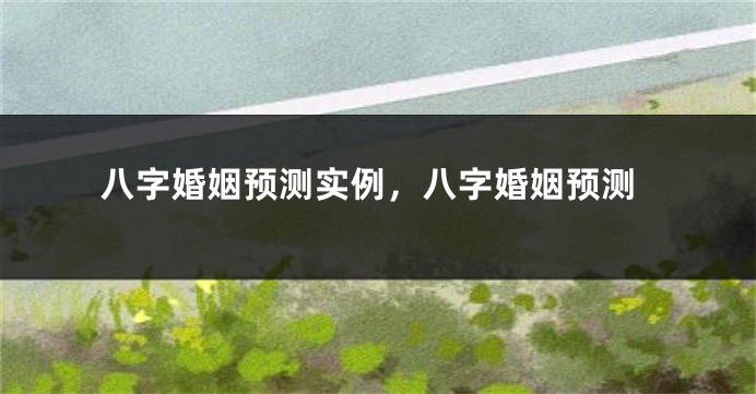 八字婚姻预测实例，八字婚姻预测