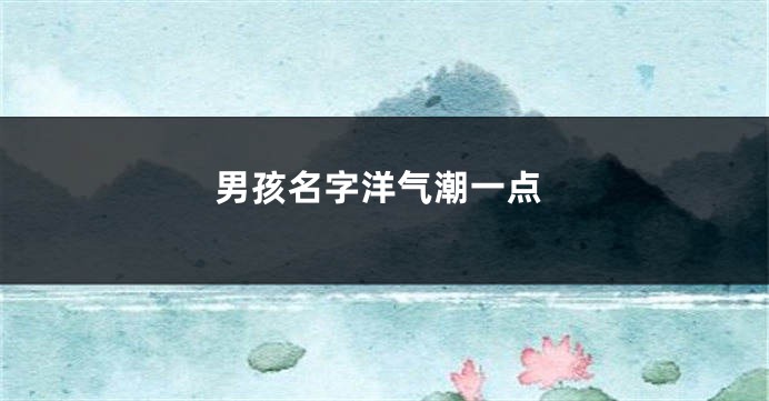 男孩名字洋气潮一点