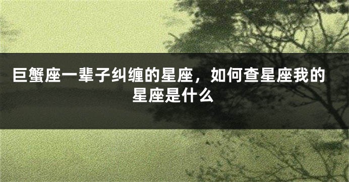 巨蟹座一辈子纠缠的星座，如何查星座我的星座是什么