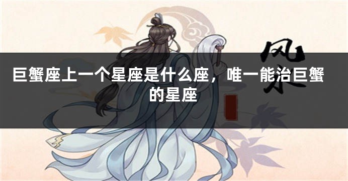 巨蟹座上一个星座是什么座，唯一能治巨蟹的星座