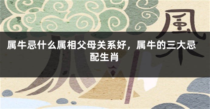 属牛忌什么属相父母关系好，属牛的三大忌配生肖