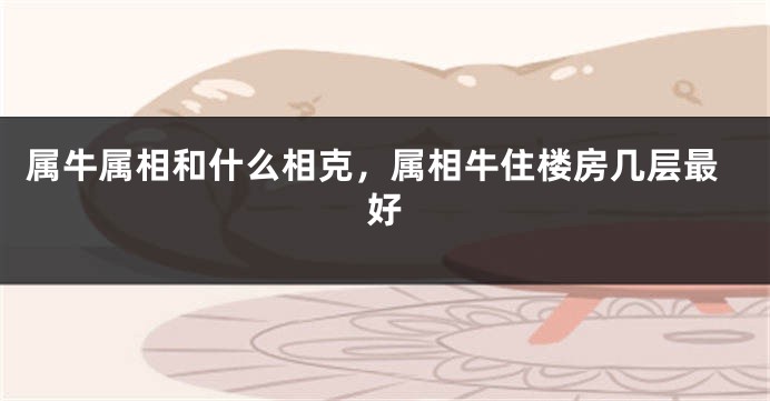 属牛属相和什么相克，属相牛住楼房几层最好