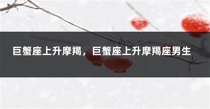 巨蟹座上升摩羯，巨蟹座上升摩羯座男生