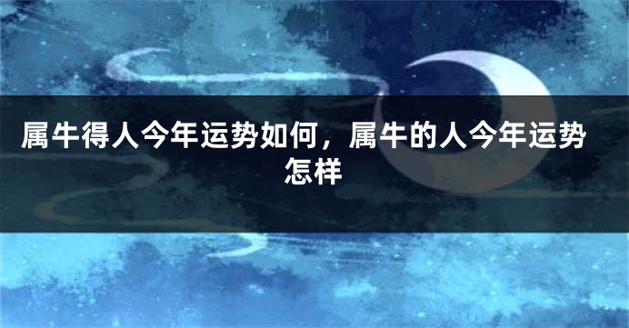 属牛得人今年运势如何，属牛的人今年运势怎样