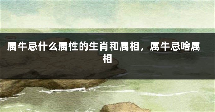 属牛忌什么属性的生肖和属相，属牛忌啥属相