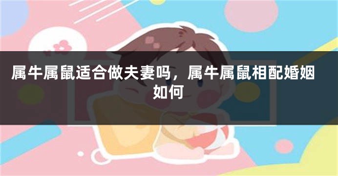 属牛属鼠适合做夫妻吗，属牛属鼠相配婚姻如何