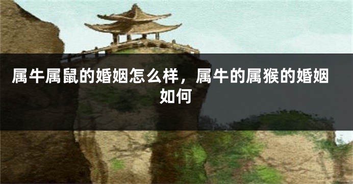 属牛属鼠的婚姻怎么样，属牛的属猴的婚姻如何