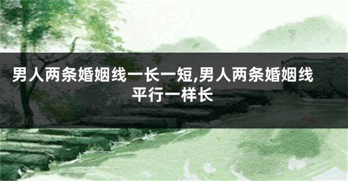 男人两条婚姻线一长一短,男人两条婚姻线平行一样长