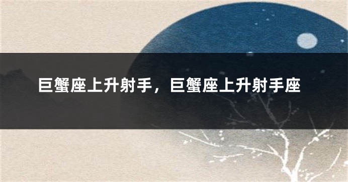 巨蟹座上升射手，巨蟹座上升射手座