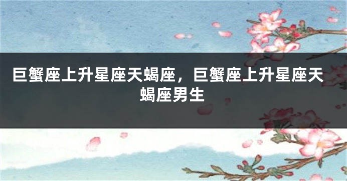 巨蟹座上升星座天蝎座，巨蟹座上升星座天蝎座男生