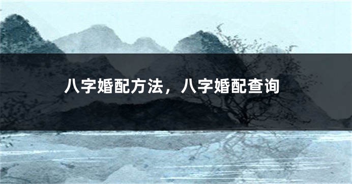 八字婚配方法，八字婚配查询