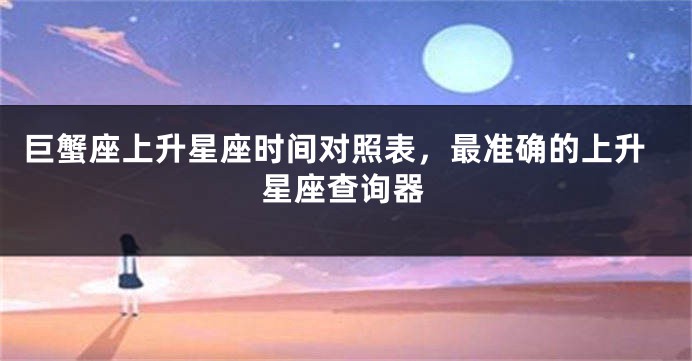 巨蟹座上升星座时间对照表，最准确的上升星座查询器