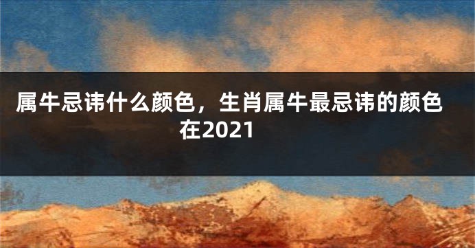 属牛忌讳什么颜色，生肖属牛最忌讳的颜色在2021
