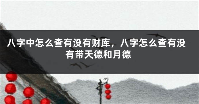 八字中怎么查有没有财库，八字怎么查有没有带天德和月德