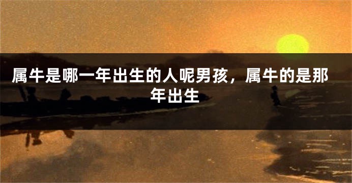 属牛是哪一年出生的人呢男孩，属牛的是那年出生
