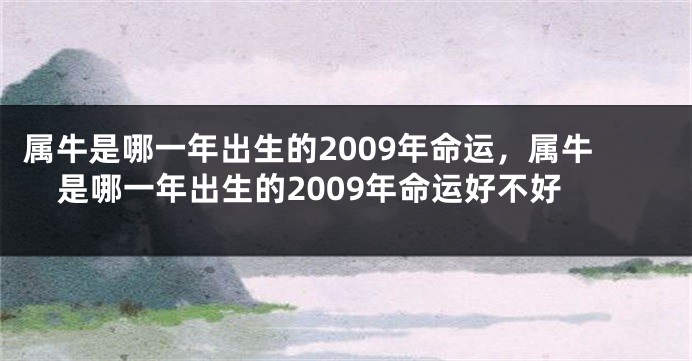属牛是哪一年出生的2009年命运，属牛是哪一年出生的2009年命运好不好