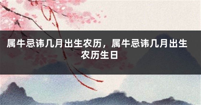 属牛忌讳几月出生农历，属牛忌讳几月出生农历生日