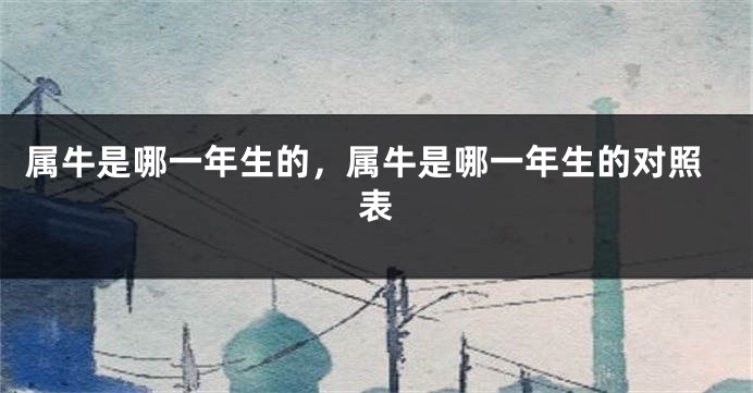 属牛是哪一年生的，属牛是哪一年生的对照表