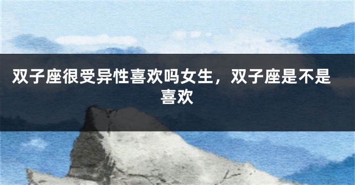 双子座很受异性喜欢吗女生，双子座是不是喜欢