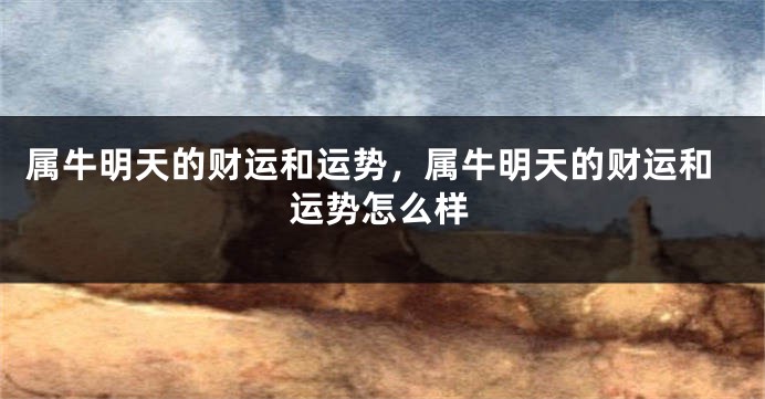 属牛明天的财运和运势，属牛明天的财运和运势怎么样