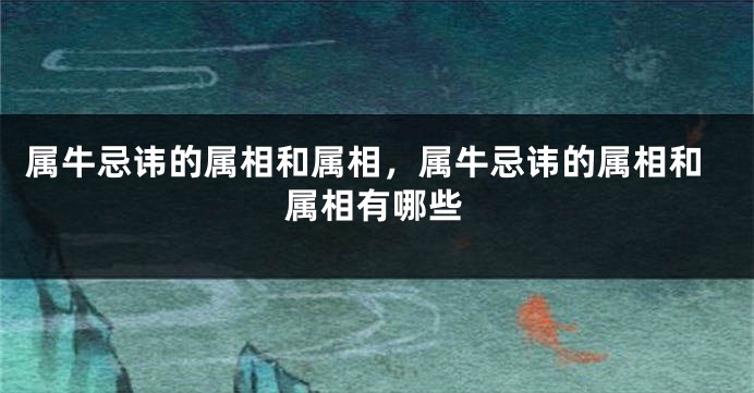 属牛忌讳的属相和属相，属牛忌讳的属相和属相有哪些