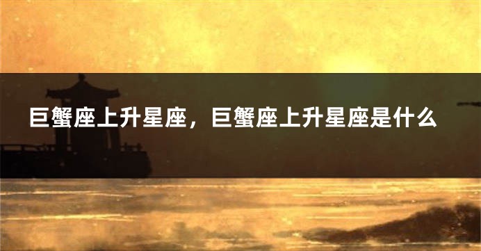 巨蟹座上升星座，巨蟹座上升星座是什么